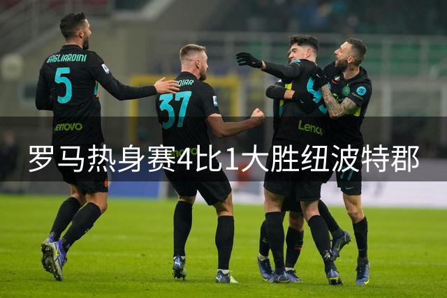 罗马热身赛4比1大胜纽波特郡